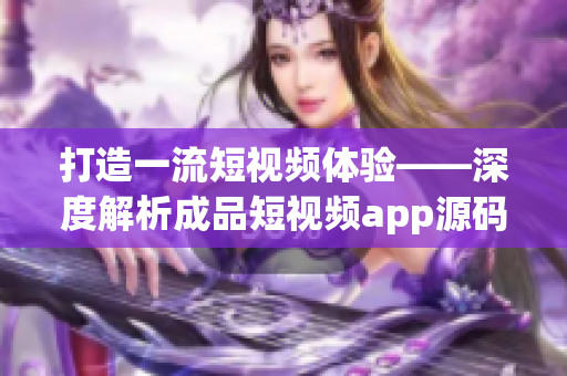 打造一流短视频体验——深度解析成品短视频app源码的独特优势和核心功能