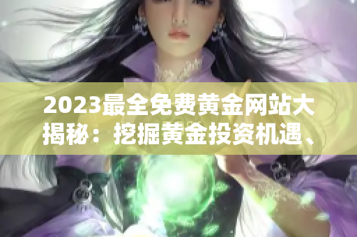 2023最全免费黄金网站大揭秘：挖掘黄金投资机遇、行情分析与交易技巧