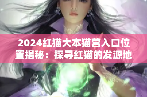 2024红猫大本猫营入口位置揭秘：探寻红猫的发源地