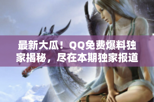 最新大瓜！QQ免费爆料独家揭秘，尽在本期独家报道