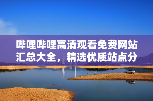 哔哩哔哩高清观看免费网站汇总大全，精选优质站点分享，尽享高清视频在线观看快感