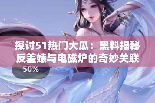 探讨51热门大瓜：黑料揭秘反差婊与电磁炉的奇妙关联