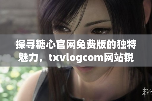 探寻糖心官网免费版的独特魅力，txvlogcom网站锐意突破