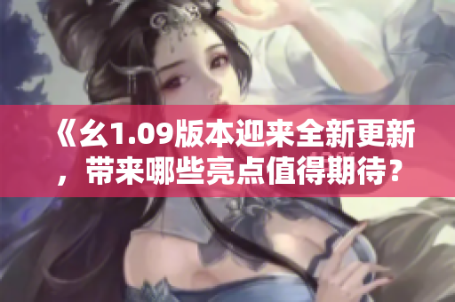 《幺1.09版本迎来全新更新，带来哪些亮点值得期待？》