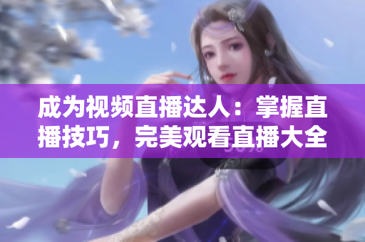 成为视频直播达人：掌握直播技巧，完美观看直播大全