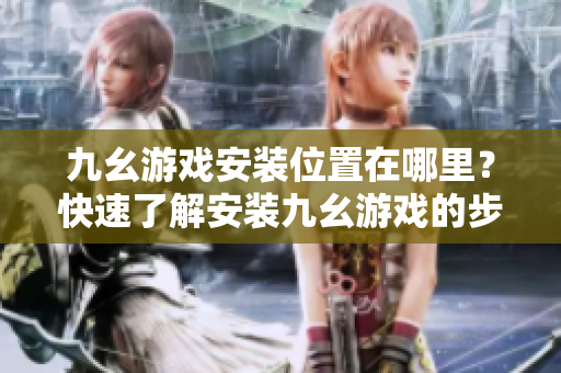 九幺游戏安装位置在哪里？快速了解安装九幺游戏的步骤