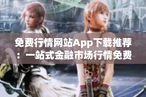 免费行情网站App下载推荐：一站式金融市场行情免费获取指南