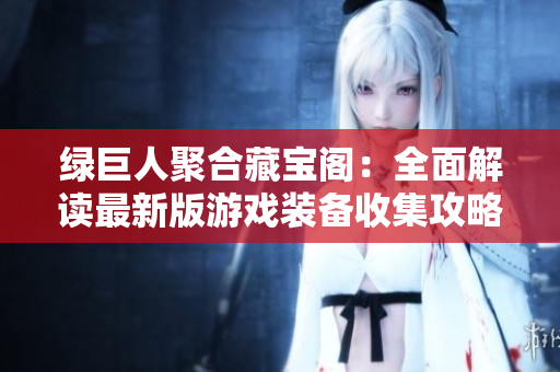 绿巨人聚合藏宝阁：全面解读最新版游戏装备收集攻略