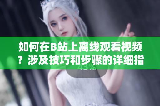 如何在B站上离线观看视频？涉及技巧和步骤的详细指南