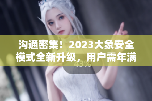 沟通密集！2023大象安全模式全新升级，用户需年满18岁才可使用