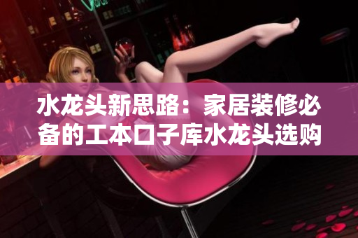 水龙头新思路：家居装修必备的工本口子库水龙头选购指南