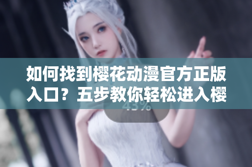 如何找到樱花动漫官方正版入口？五步教你轻松进入樱花动漫官方网站