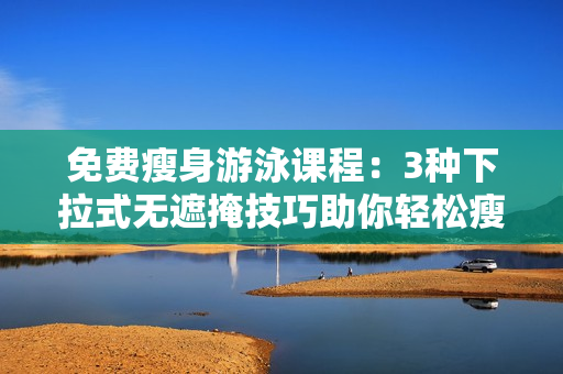 免费瘦身游泳课程：3种下拉式无遮掩技巧助你轻松瘦身
