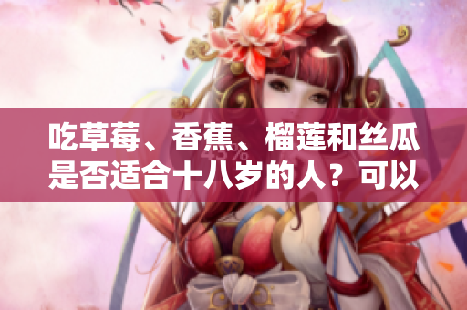 吃草莓、香蕉、榴莲和丝瓜是否适合十八岁的人？可以吗？