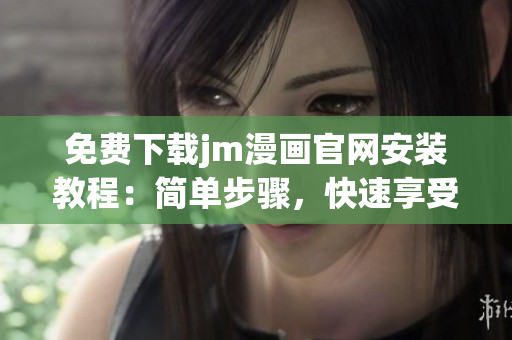 免费下载jm漫画官网安装教程：简单步骤，快速享受精彩漫画内容