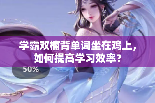 学霸双楠背单词坐在鸡上，如何提高学习效率？