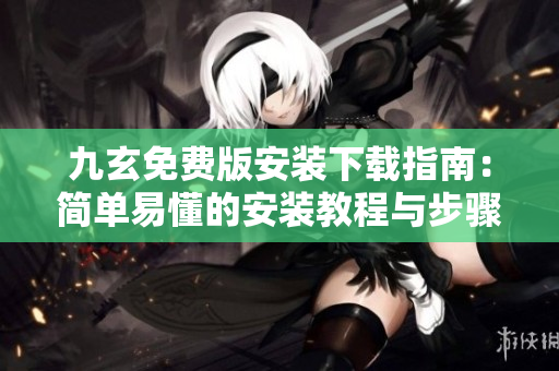 九玄免费版安装下载指南：简单易懂的安装教程与步骤分享