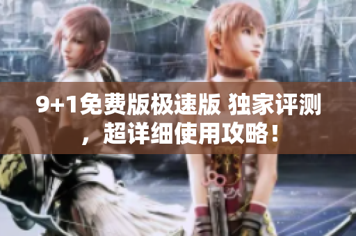 9+1免费版极速版 独家评测，超详细使用攻略！