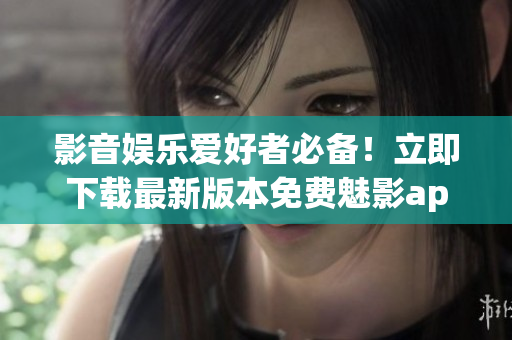 影音娱乐爱好者必备！立即下载最新版本免费魅影app，尽享精彩视听体验