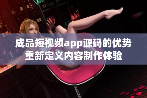 成品短视频app源码的优势 重新定义内容制作体验 