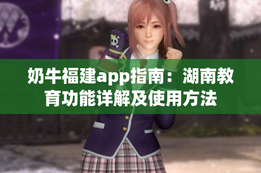 奶牛福建app指南：湖南教育功能详解及使用方法