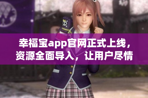 幸福宝app官网正式上线，资源全面导入，让用户尽情畅享多重服务