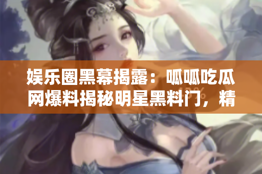 娱乐圈黑幕揭露：呱呱吃瓜网爆料揭秘明星黑料门，精彩内幕详解