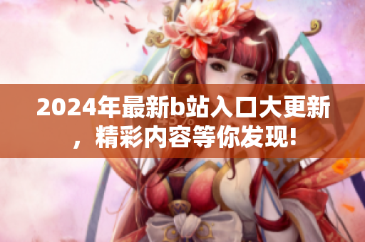 2024年最新b站入口大更新，精彩内容等你发现!