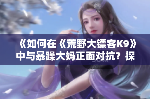 《如何在《荒野大镖客K9》中与暴躁大妈正面对抗？探索游戏中的不同策略和技巧》