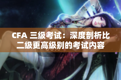 CFA 三级考试：深度剖析比二级更高级别的考试内容