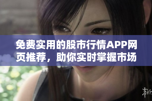 免费实用的股市行情APP网页推荐，助你实时掌握市场动态