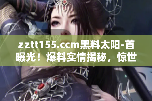 zztt155.ccm黑料太阳-首曝光！爆料实情揭秘，惊世黑料现场真相大揭秘