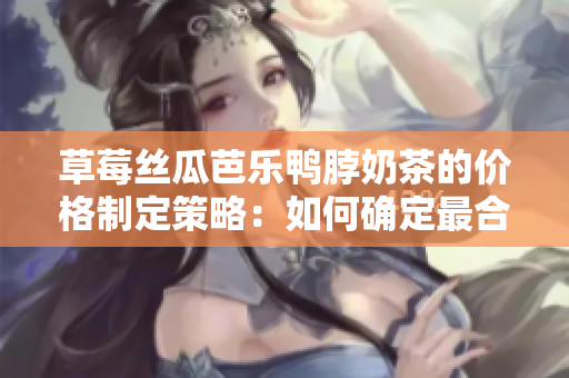 草莓丝瓜芭乐鸭脖奶茶的价格制定策略：如何确定最合理的售价？