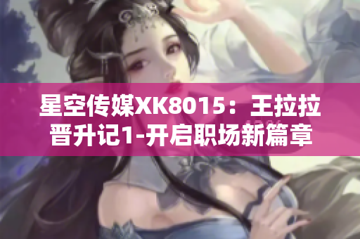星空传媒XK8015：王拉拉晋升记1-开启职场新篇章