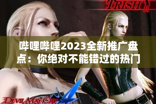 哔哩哔哩2023全新推广盘点：你绝对不能错过的热门内容！