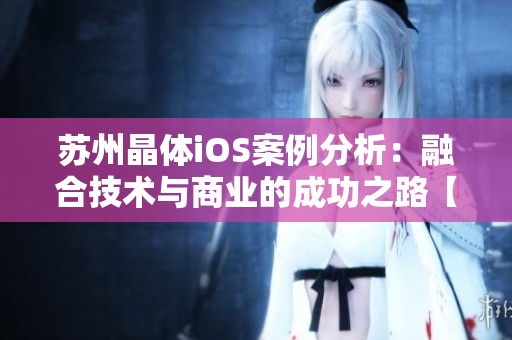 苏州晶体iOS案例分析：融合技术与商业的成功之路【MBA智库】