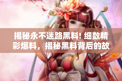 揭秘永不迷路黑料! 细数精彩爆料，揭秘黑料背后的故事。