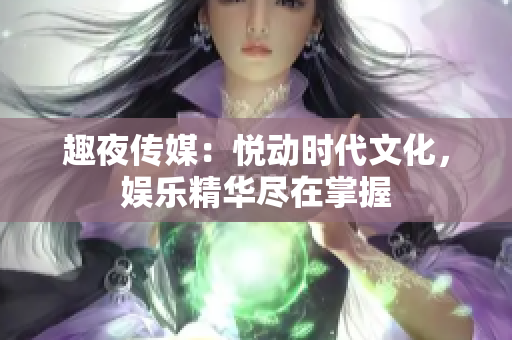 趣夜传媒：悦动时代文化，娱乐精华尽在掌握
