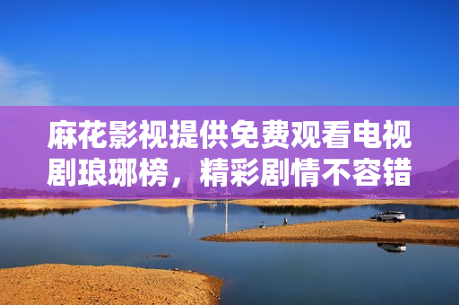 麻花影视提供免费观看电视剧琅琊榜，精彩剧情不容错过