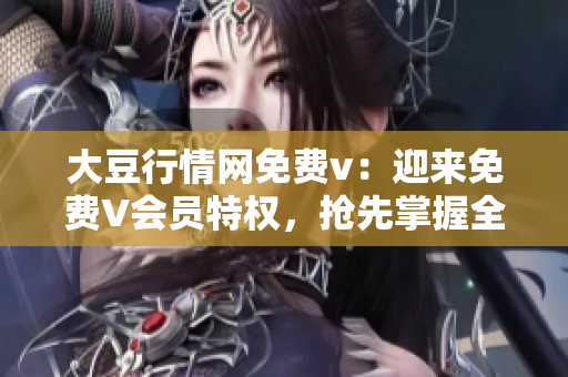 大豆行情网免费v：迎来免费V会员特权，抢先掌握全面大豆行情！