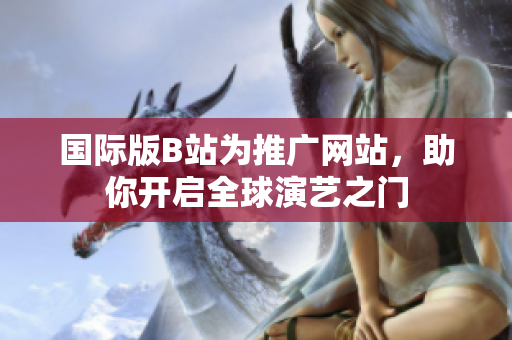 国际版B站为推广网站，助你开启全球演艺之门