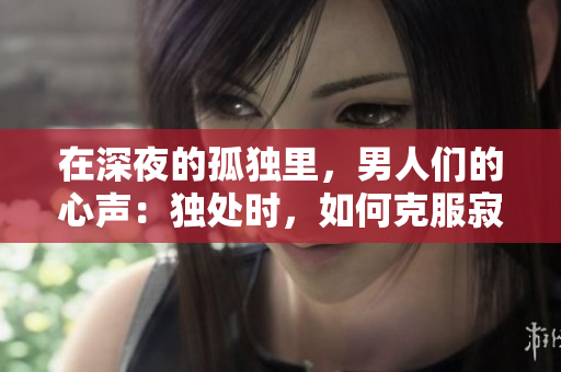 在深夜的孤独里，男人们的心声：独处时，如何克服寂寞？