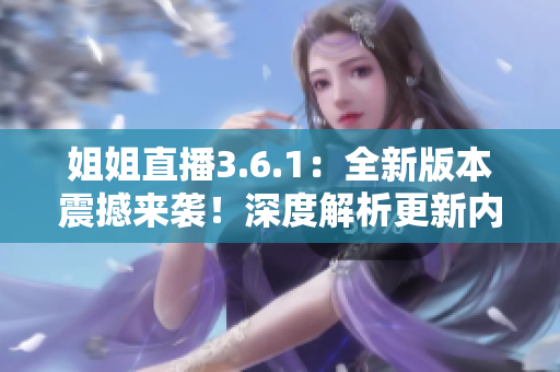 姐姐直播3.6.1：全新版本震撼来袭！深度解析更新内容和玩法提升
