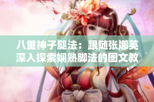 八重神子腿法：跟随张娜英深入探索娴熟脚法的图文教程