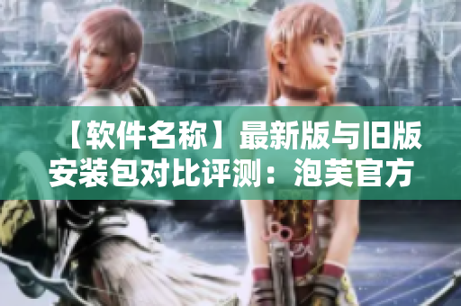【软件名称】最新版与旧版安装包对比评测：泡芙官方包含哪些新功能与改进？