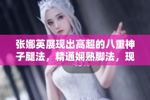 张娜英展现出高超的八重神子腿法，精通娴熟脚法，现场表演惊艳全场。