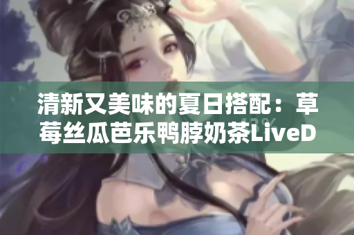 清新又美味的夏日搭配：草莓丝瓜芭乐鸭脖奶茶LiveData