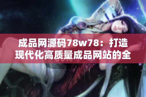 成品网源码78w78：打造现代化高质量成品网站的全新方案