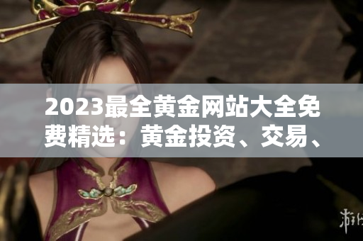 2023最全黄金网站大全免费精选：黄金投资、交易、行情等详细指南