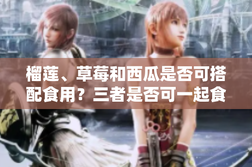 榴莲、草莓和西瓜是否可搭配食用？三者是否可一起食用？是否有潜在的食物相克问题需要留意？